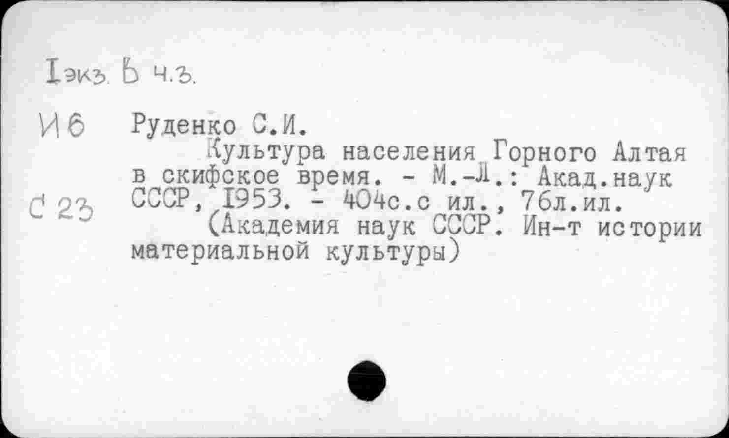 ﻿1эк5. Ь Ч.Ъ.
И 6 Руденко С.И.
Культура населения Горного Алтая в скифское время. - М.-Л.: Акад.наук £ у-у СССР. 1953. - 404с.с ил., 7бл.ил.
(Академия наук СССР. Ин-т истории материальной культуры)